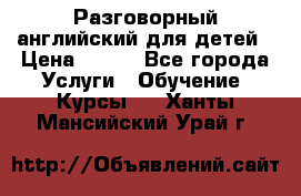 Разговорный английский для детей › Цена ­ 400 - Все города Услуги » Обучение. Курсы   . Ханты-Мансийский,Урай г.